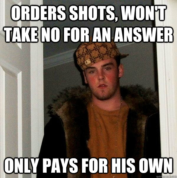 Orders shots, won't take no for an answer Only pays for his own  Scumbag Steve