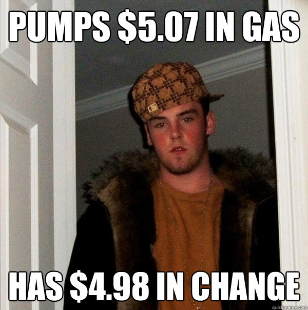 PUMPS $5.07 IN GAS HAS $4.98 IN CHANGE - PUMPS $5.07 IN GAS HAS $4.98 IN CHANGE  Scumbag Steve