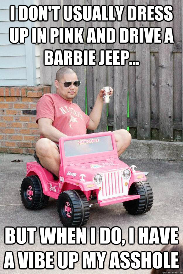 I don't usually dress up in Pink and drive a Barbie jeep... But when I do, I have a vibe up my asshole - I don't usually dress up in Pink and drive a Barbie jeep... But when I do, I have a vibe up my asshole  drunk dad