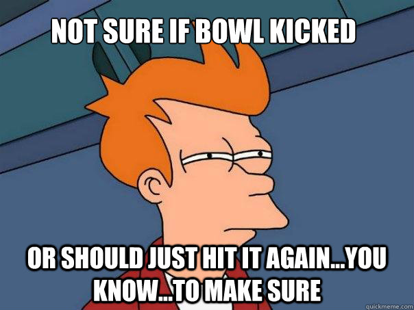 Not sure if bowl kicked Or should just hit it again...you know...to make sure - Not sure if bowl kicked Or should just hit it again...you know...to make sure  Futurama Fry