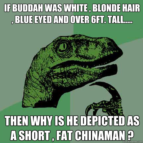 if Buddah was white , blonde hair , blue eyed and over 6ft. tall..... Then why is he depicted as a short , fat chinaman ? - if Buddah was white , blonde hair , blue eyed and over 6ft. tall..... Then why is he depicted as a short , fat chinaman ?  Philosoraptor