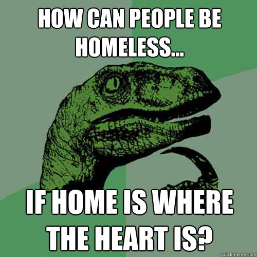 How can people be homeless... If home is where the heart is? - How can people be homeless... If home is where the heart is?  Philosoraptor