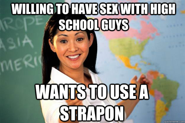 willing to have sex with high school guys wants to use a strapon  Unhelpful High School Teacher