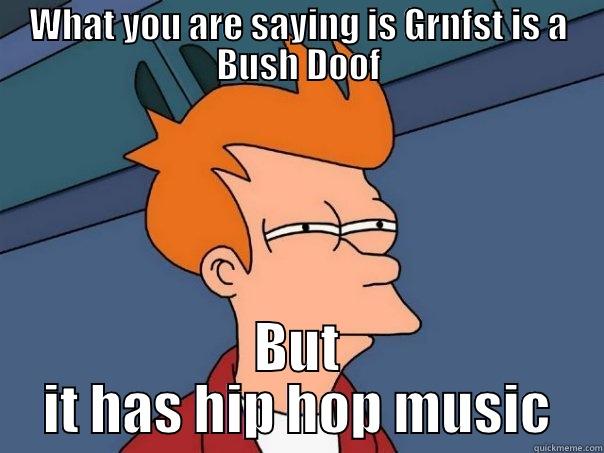 WHAT YOU ARE SAYING IS GRNFST IS A BUSH DOOF BUT IT HAS HIP HOP MUSIC Futurama Fry