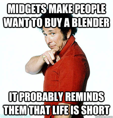 Midgets make people want to buy a blender It probably reminds them that life is short - Midgets make people want to buy a blender It probably reminds them that life is short  Philosophical Bob