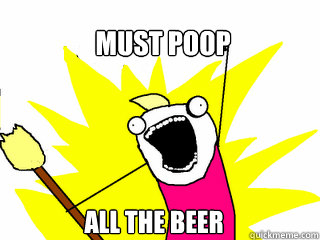 Must Poop All the Beer  All The Things