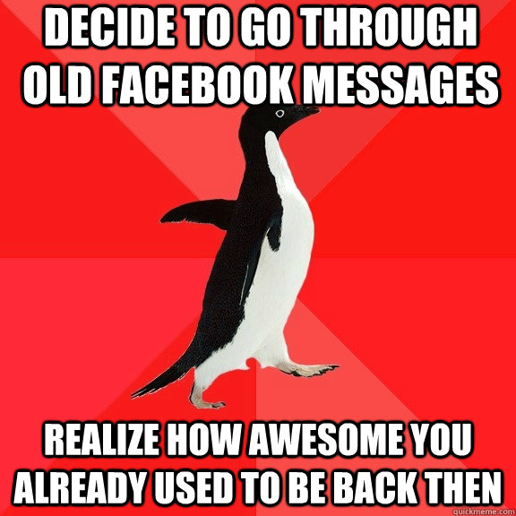 decide to go through old facebook messages realize how awesome you already used to be back then  Socially Awesome Penguin