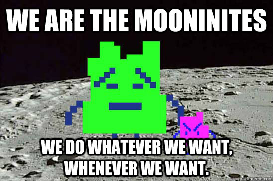 We are the mooninites we do whatever we want, whenever we want.  