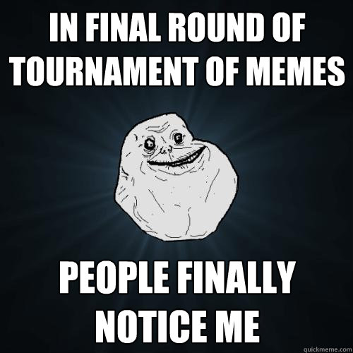 in final round of Tournament of Memes people finally 
notice me  Forever Alone