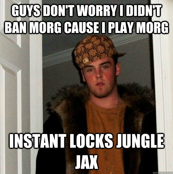 Guys don't worry I didn't ban Morg cause i play morg Instant locks jungle Jax - Guys don't worry I didn't ban Morg cause i play morg Instant locks jungle Jax  Scumbag Steve