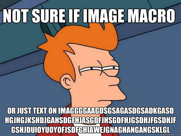 Not sure if image macro or just text on imaggggaagdsgsagasdgsadkgasd
hgjhgjkshdjgahsdgfhjasgdfjhsgdfhjgsdhjfgsdhjfgshjduioyuoyofjsdfghiawejgnaghangangsklgl - Not sure if image macro or just text on imaggggaagdsgsagasdgsadkgasd
hgjhgjkshdjgahsdgfhjasgdfjhsgdfhjgsdhjfgsdhjfgshjduioyuoyofjsdfghiawejgnaghangangsklgl  Futurama Fry