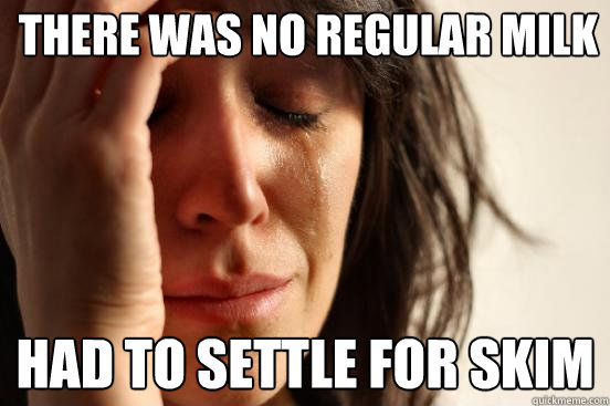 THERE WAS NO REGULAR MILK HAD TO SETTLE FOR SKIM - THERE WAS NO REGULAR MILK HAD TO SETTLE FOR SKIM  First World Problems