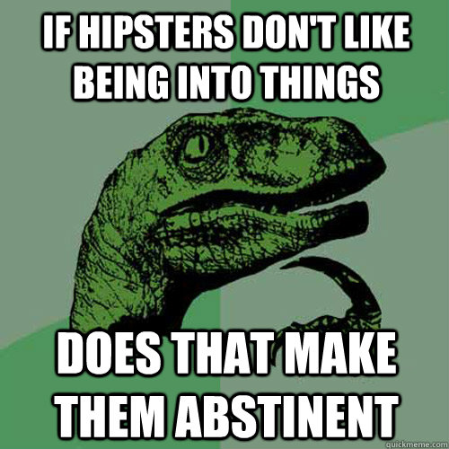 If hipsters don't like being into things Does that make them abstinent  Philosoraptor