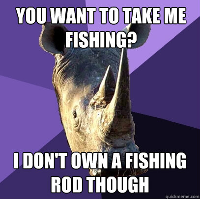 You want to take me fishing? I don't own a fishing rod though  Sexually Oblivious Rhino