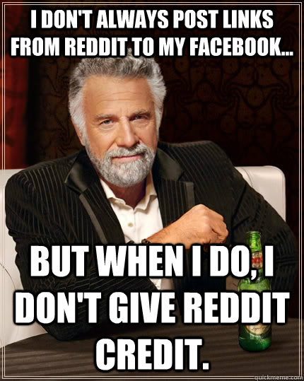 I don't always post links from reddit to my facebook... but when I do, I don't give reddit credit.  The Most Interesting Man In The World