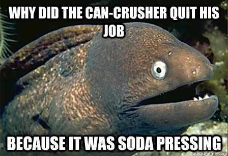 Why did the can-crusher quit his job Because it was soda pressing  