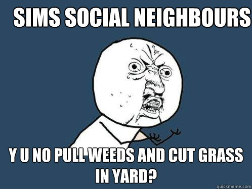 sims social neighbours y u no pull weeds and cut grass in yard?  Y U No