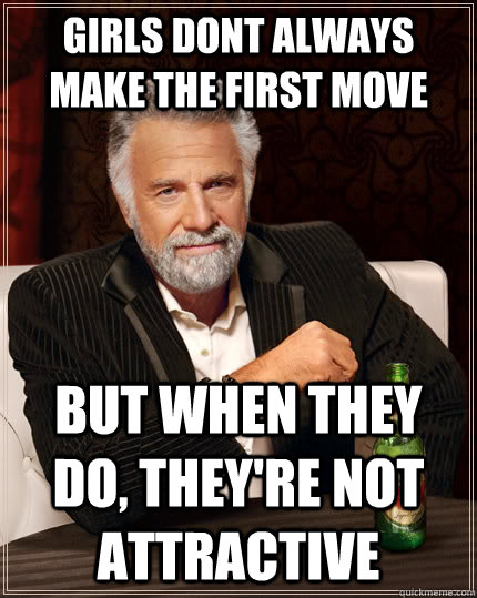 Girls dont always make the first move But when they do, they're not attractive  The Most Interesting Man In The World