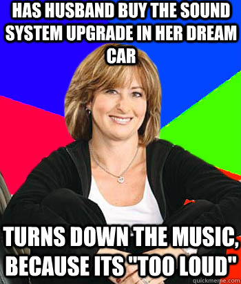 Has husband buy the sound system upgrade in her dream car Turns down the music, because its 