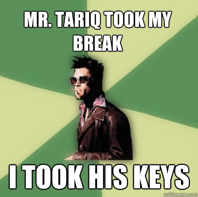 Mr. tariq took my break i took his keys  Helpful Tyler Durden