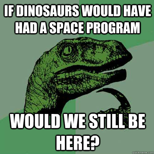 If dinosaurs would have had a space program Would we still be here?  Philosoraptor