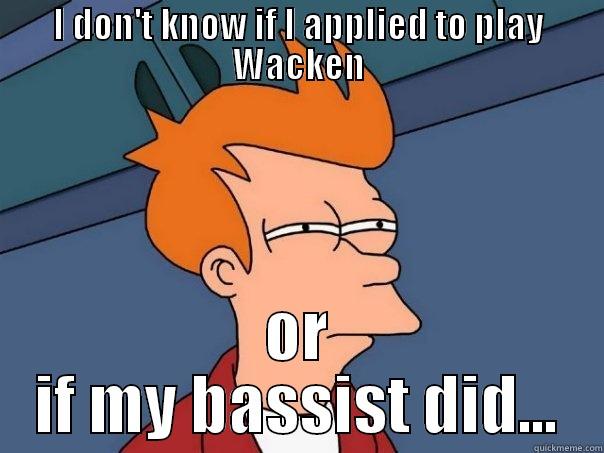 I DON'T KNOW IF I APPLIED TO PLAY WACKEN OR IF MY BASSIST DID... Futurama Fry