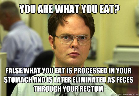 you are what you eat? False.What you eat is processed in your stomach and is later eliminated as feces through your rectum  Dwight