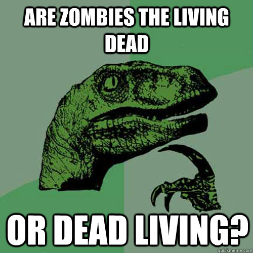 are zombies the living dead or dead living? - are zombies the living dead or dead living?  Philosoraptor