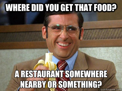 Where did you get that food? A restaurant somewhere nearby or something? - Where did you get that food? A restaurant somewhere nearby or something?  Brick Tamland