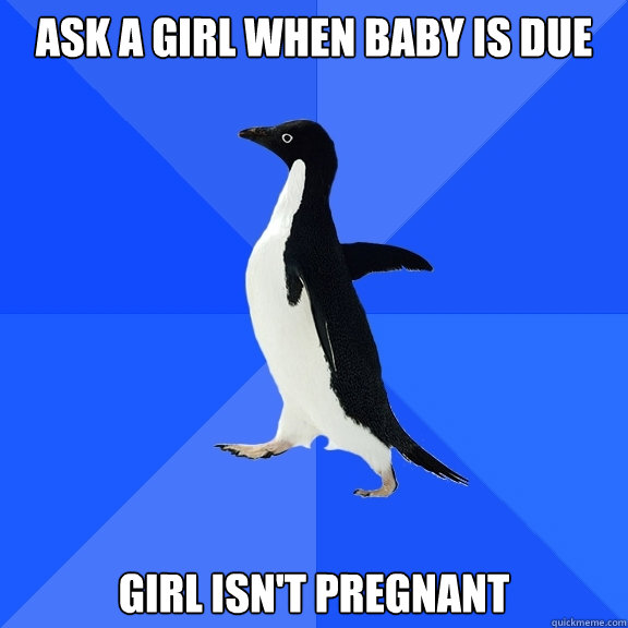 Ask a girl when baby is due girl isn't pregnant  Socially Awkward Penguin