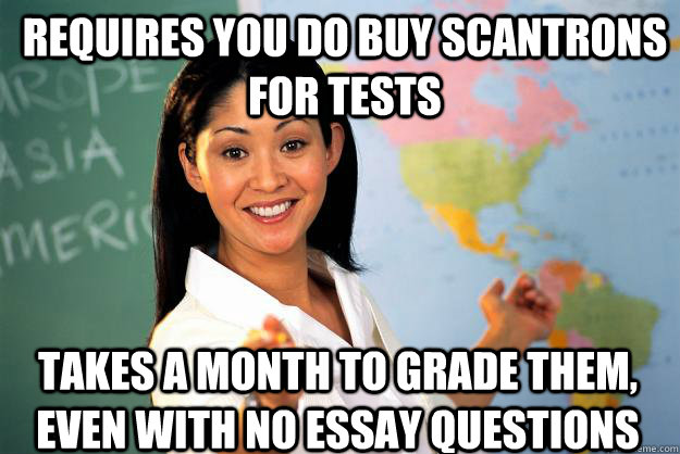 Requires you do buy scantrons for tests takes a month to grade them, even with no essay questions  Unhelpful High School Teacher