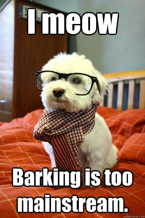 I meow Barking is too mainstream.  Hipster Dog