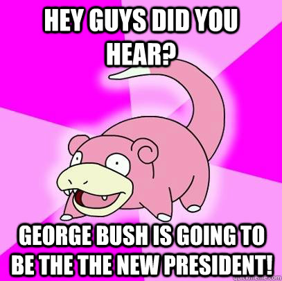 Hey Guys did you hear? George Bush is going to be the the new president!  Slowpoke