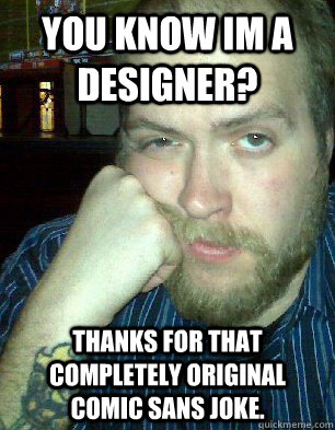 You know Im a Designer? thanks for that completely original comic sans joke. - You know Im a Designer? thanks for that completely original comic sans joke.  Bitter Graphic Designer