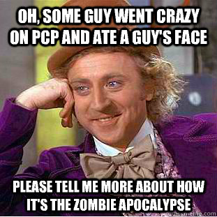 Oh, some guy went crazy on PCP and ate a guy's face please tell me more about how it's the zombie apocalypse  Condescending Wonka