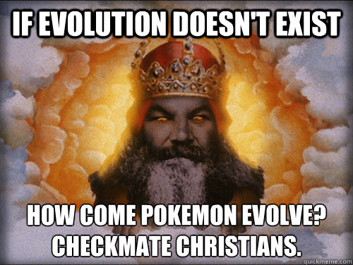If evolution doesn't exist How come pokemon evolve?
Checkmate christians. - If evolution doesn't exist How come pokemon evolve?
Checkmate christians.  Checkmate Christians