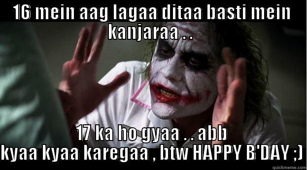 16 MEIN AAG LAGAA DITAA BASTI MEIN KANJARAA . .  17 KA HO GYAA . . ABB KYAA KYAA KAREGAA , BTW HAPPY B'DAY ;) Joker Mind Loss