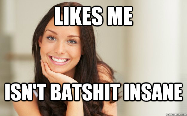 likes me isn't batshit insane  Good Girl Gina