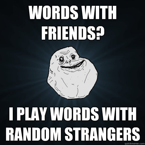 Words with friends? I play words with random strangers - Words with friends? I play words with random strangers  Forever Alone