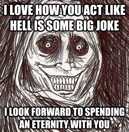 I love how you act like Hell is some big joke I look forward to spending an eternity with you - I love how you act like Hell is some big joke I look forward to spending an eternity with you  Horrifying Houseguest