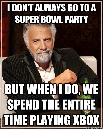 I don't always go to a super bowl party but when I do, we spend the entire time playing Xbox  The Most Interesting Man In The World