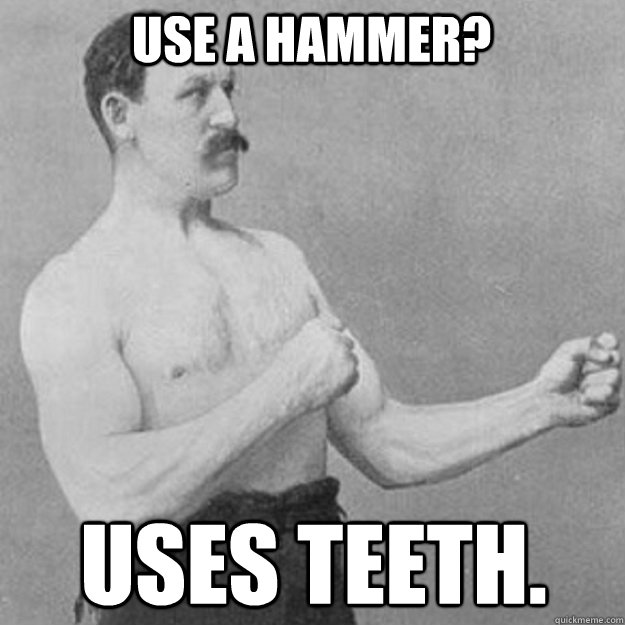 USE A HAMMER? USES TEETH.  overly manly man