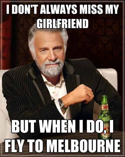 I don't always miss my girlfriend But when I do, I fly to Melbourne  The Most Interesting Man In The World