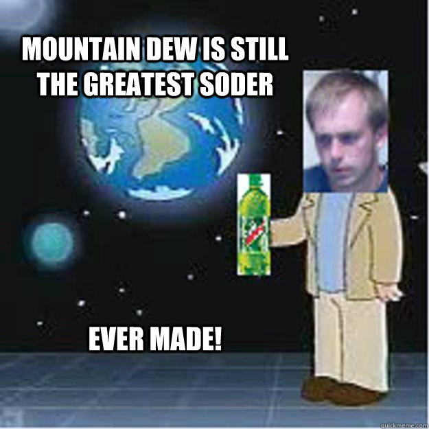 Mountain Dew is still the greatest soder Ever made!  