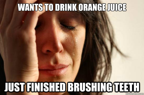 wants to drink orange juice just finished brushing teeth - wants to drink orange juice just finished brushing teeth  First World Problems