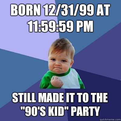 Born 12/31/99 at 11:59:59 pm Still made it to the 