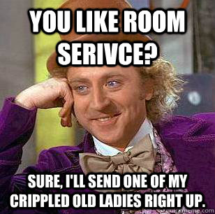 You like room serivce? Sure, I'll send one of my crippled old ladies right up.  Condescending Wonka