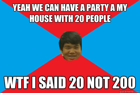 yeah we can have a party a my house with 20 people Wtf i said 20 not 200 - yeah we can have a party a my house with 20 people Wtf i said 20 not 200  Cai Oh-My!