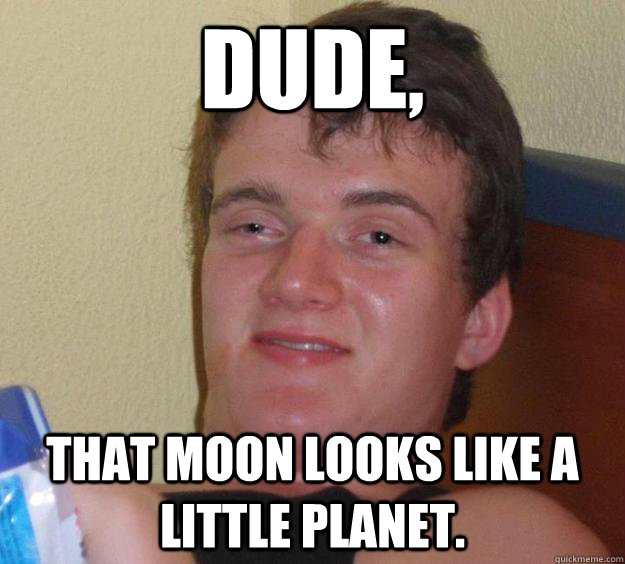 Dude, that moon looks like a little planet.  10 Guy