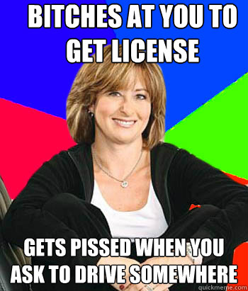 Bitches at you to get license Gets pissed when you ask to drive somewhere - Bitches at you to get license Gets pissed when you ask to drive somewhere  Sheltering Suburban Mom